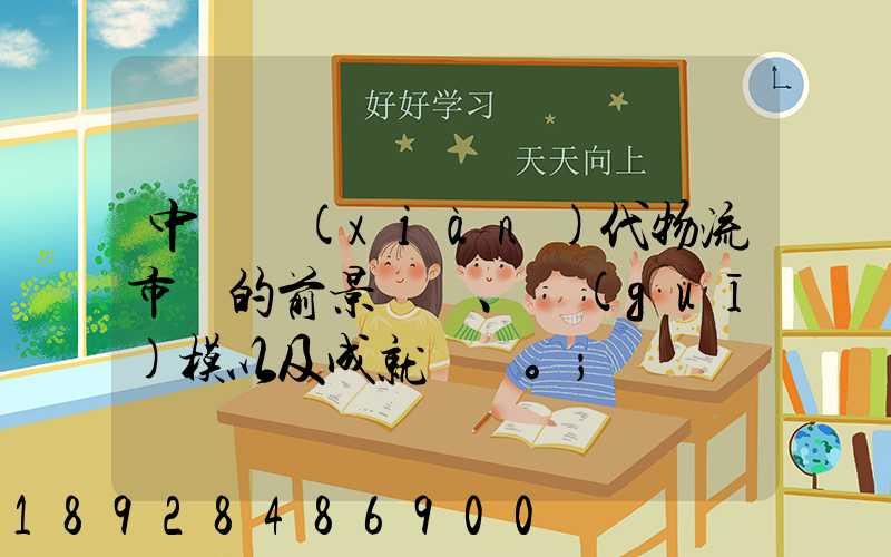 中國現(xiàn)代物流市場的前景、規(guī)模以及成就。
